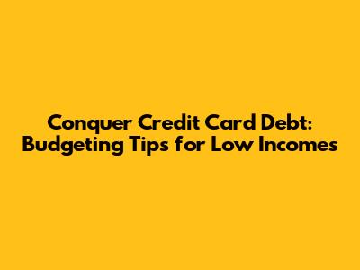 Conquer Credit Card Debt: Budgeting Tips for Low Incomes