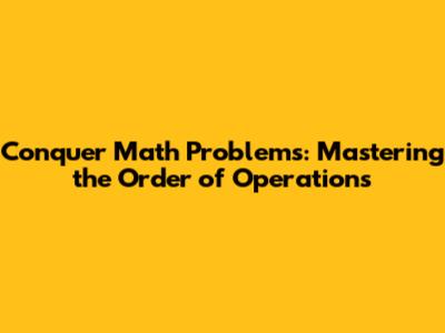 Conquer Math Problems: Mastering the Order of Operations