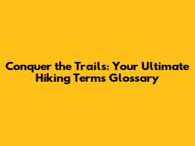 Conquer the Trails: Your Ultimate Hiking Terms Glossary