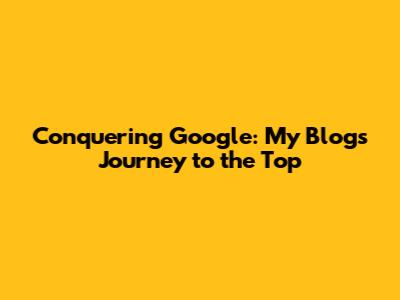 Conquering Google: My Blog's Journey to the Top