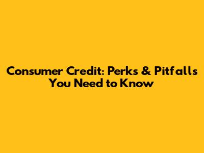 Consumer Credit: Perks & Pitfalls You Need to Know