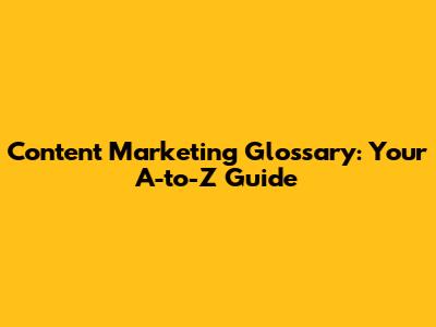 Content Marketing Glossary: Your A-to-Z Guide