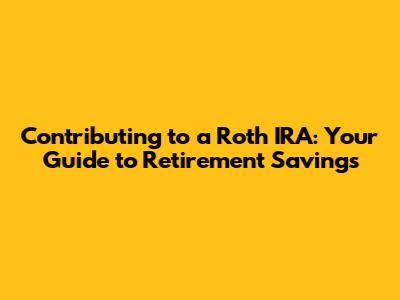 Contributing to a Roth IRA: Your Guide to Retirement Savings