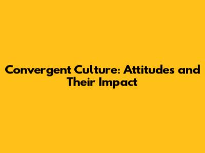 Convergent Culture: Attitudes and Their Impact
