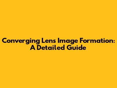 Converging Lens Image Formation: A Detailed Guide