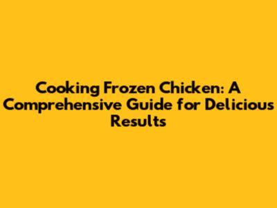 Cooking Frozen Chicken: A Comprehensive Guide for Delicious Results