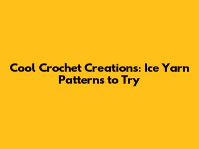 Cool Crochet Creations: Ice Yarn Patterns to Try