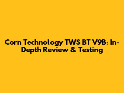 Corn Technology TWS BT V9B: In-Depth Review & Testing