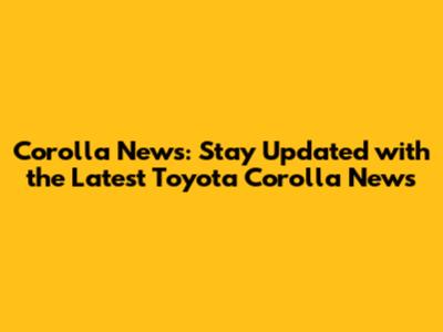 Corolla News: Stay Updated with the Latest Toyota Corolla News