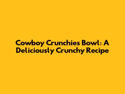 Cowboy Crunchies Bowl: A Deliciously Crunchy Recipe