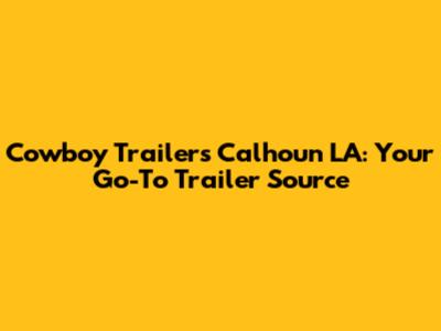 Cowboy Trailers Calhoun LA: Your Go-To Trailer Source