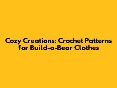 Cozy Creations: Crochet Patterns for Build-a-Bear Clothes