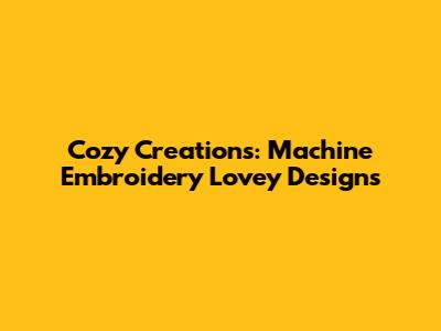 Cozy Creations: Machine Embroidery Lovey Designs