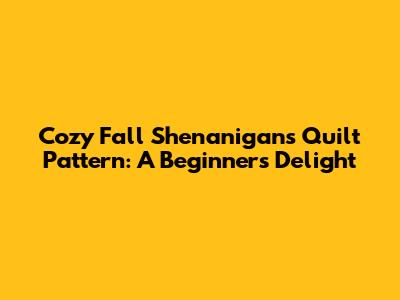 Cozy Fall Shenanigans Quilt Pattern: A Beginner's Delight