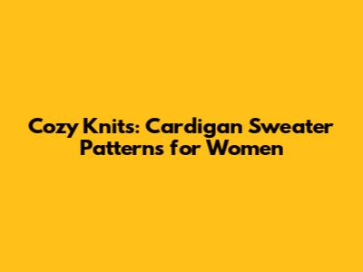 Cozy Knits: Cardigan Sweater Patterns for Women