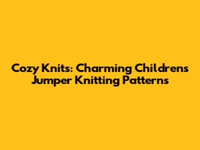Cozy Knits: Charming Children's Jumper Knitting Patterns