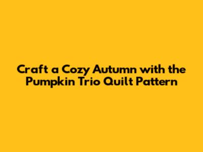Craft a Cozy Autumn with the Pumpkin Trio Quilt Pattern