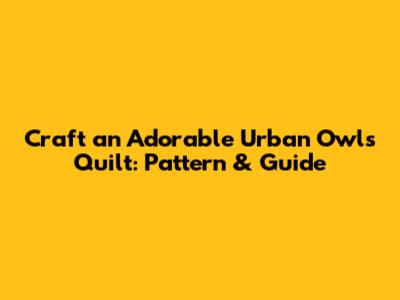 Craft an Adorable Urban Owls Quilt: Pattern & Guide