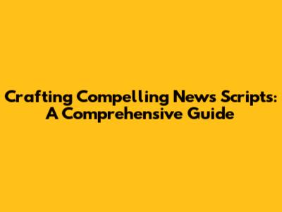Crafting Compelling News Scripts: A Comprehensive Guide