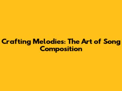 Crafting Melodies: The Art of Song Composition
