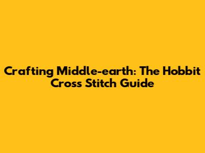 Crafting Middle-earth: The Hobbit Cross Stitch Guide