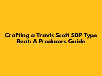 Crafting a Travis Scott SDP Type Beat: A Producer's Guide
