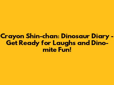 Crayon Shin-chan: Dinosaur Diary - Get Ready for Laughs and Dino-mite Fun!