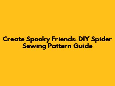 Create Spooky Friends: DIY Spider Sewing Pattern Guide