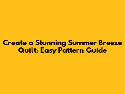 Create a Stunning Summer Breeze Quilt: Easy Pattern Guide