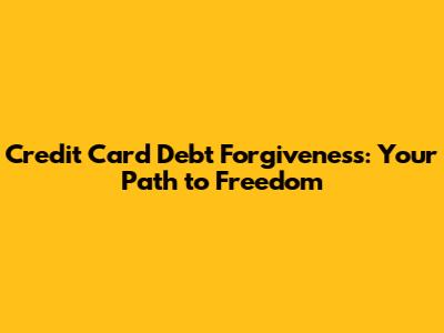 Credit Card Debt Forgiveness: Your Path to Freedom