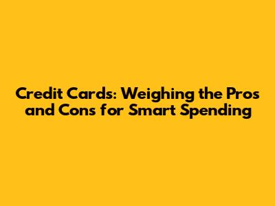 Credit Cards: Weighing the Pros and Cons for Smart Spending