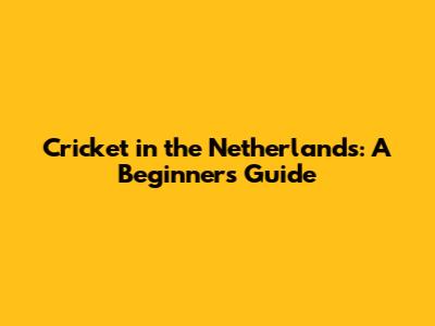 Cricket in the Netherlands: A Beginner's Guide