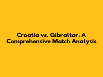 Croatia vs. Gibraltar: A Comprehensive Match Analysis