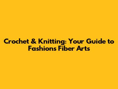 Crochet & Knitting: Your Guide to Fashion's Fiber Arts