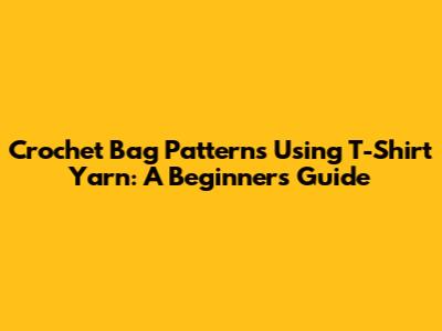 Crochet Bag Patterns Using T-Shirt Yarn: A Beginner's Guide