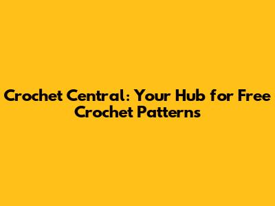 Crochet Central: Your Hub for Free Crochet Patterns