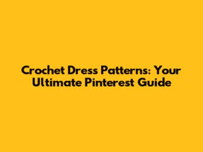Crochet Dress Patterns: Your Ultimate Pinterest Guide