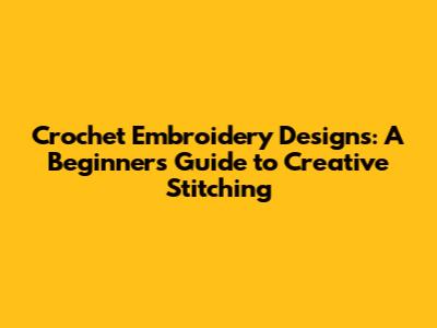 Crochet Embroidery Designs: A Beginner's Guide to Creative Stitching