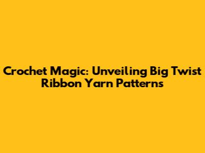 Crochet Magic: Unveiling Big Twist Ribbon Yarn Patterns