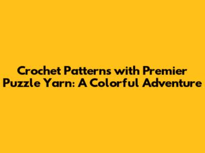Crochet Patterns with Premier Puzzle Yarn: A Colorful Adventure