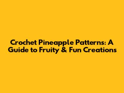 Crochet Pineapple Patterns: A Guide to Fruity & Fun Creations
