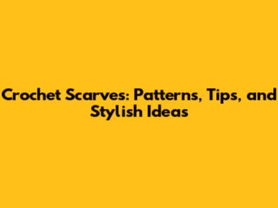 Crochet Scarves: Patterns, Tips, and Stylish Ideas