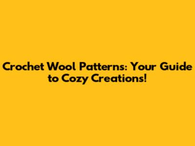 Crochet Wool Patterns: Your Guide to Cozy Creations!