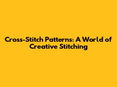 Cross-Stitch Patterns: A World of Creative Stitching