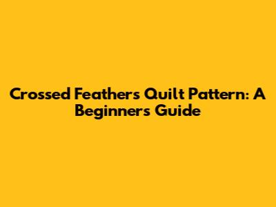 Crossed Feathers Quilt Pattern: A Beginner's Guide