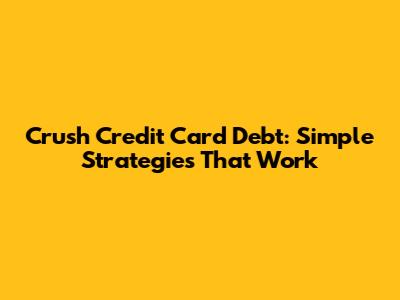 Crush Credit Card Debt: Simple Strategies That Work