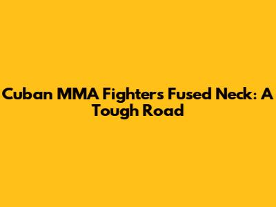 Cuban MMA Fighter's Fused Neck: A Tough Road