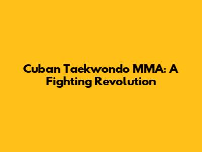 Cuban Taekwondo MMA: A Fighting Revolution