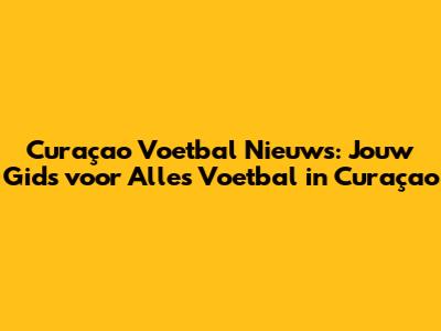 Curaçao Voetbal Nieuws: Jouw Gids voor Alles Voetbal in Curaçao