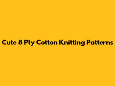 Cute 8 Ply Cotton Knitting Patterns